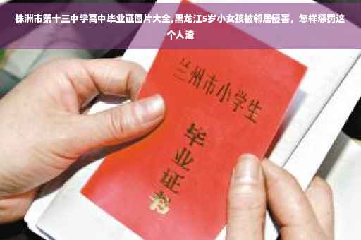 株洲市第十三中学高中毕业证图片大全,黑龙江5岁小女孩被邻居侵害，怎样惩罚这个人渣