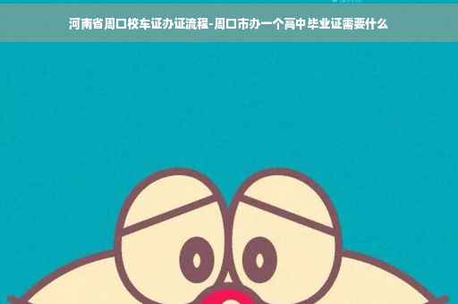 河南省周口校车证办证流程-周口市办一个高中毕业证需要什么