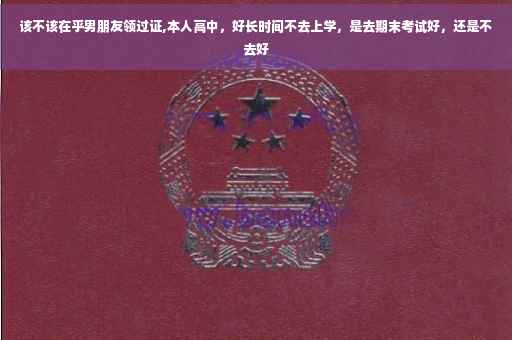 该不该在乎男朋友领过证,本人高中，好长时间不去上学，是去期末考试好，还是不去好