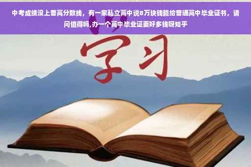 中考成绩没上普高分数线，有一家私立高中说8万块钱能给普通高中毕业证书，请问值得吗,办一个高中毕业证要好多钱呀知乎