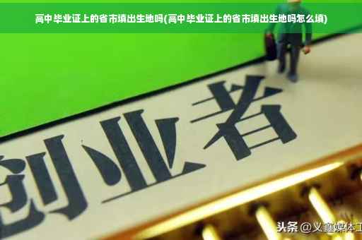 高中毕业证上的省市填出生地吗(高中毕业证上的省市填出生地吗怎么填)