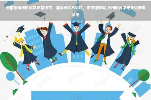 目前哪些地区可以正常进京，哪些地区不可以，进京弹窗呢,万州区高中毕业证查询系统