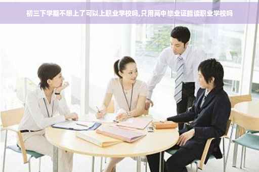 初三下学期不想上了可以上职业学校吗,只用高中毕业证能读职业学校吗