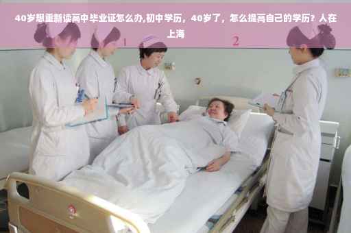 40岁想重新读高中毕业证怎么办,初中学历，40岁了，怎么提高自己的学历？人在上海
