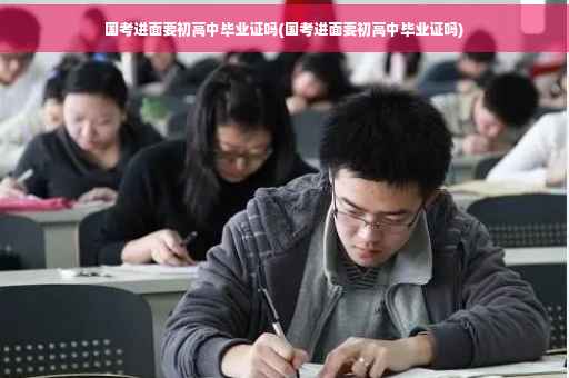国考进面要初高中毕业证吗(国考进面要初高中毕业证吗)