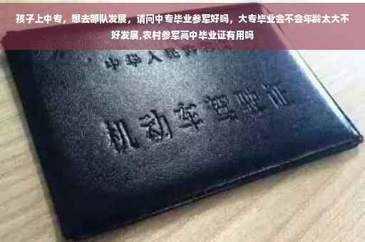 孩子上中专，想去部队发展，请问中专毕业参军好吗，大专毕业会不会年龄太大不好发展,农村参军高中毕业证有用吗