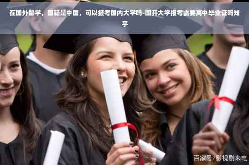 在国外留学，国籍是中国，可以报考国内大学吗-国开大学报考需要高中毕业证吗知乎