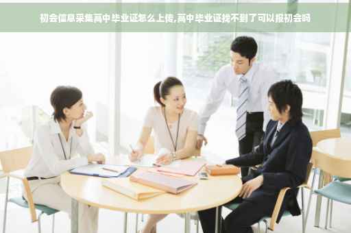 初会信息采集高中毕业证怎么上传,高中毕业证找不到了可以报初会吗