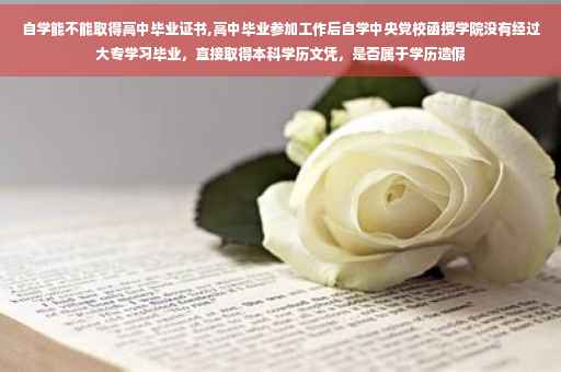 自学能不能取得高中毕业证书,高中毕业参加工作后自学中央党校函授学院没有经过大专学习毕业，直接取得本科学历文凭，是否属于学历造假
