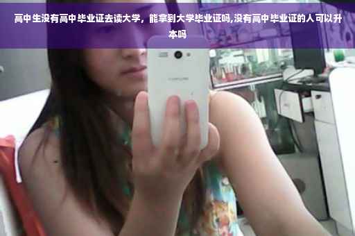 高中生没有高中毕业证去读大学，能拿到大学毕业证吗,没有高中毕业证的人可以升本吗