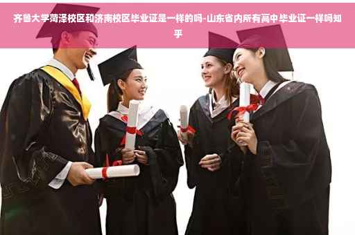 齐鲁大学菏泽校区和济南校区毕业证是一样的吗-山东省内所有高中毕业证一样吗知乎