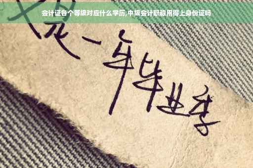 会计证各个等级对应什么学历,中级会计职称用得上身份证吗