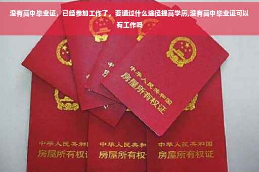 没有高中毕业证,已经参加工作了,要通过什么途径提高学历,没有高中毕业证可以有工作吗 没有高中毕业证,已经参加工作了,要通过什么途径提高学历,没有高中毕业证可以有工作吗