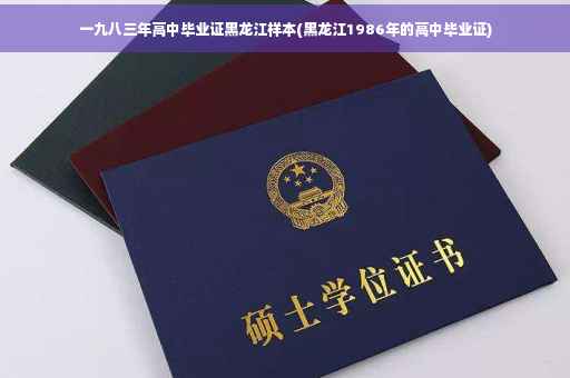 一九八三年高中毕业证黑龙江样本(黑龙江1986年的高中毕业证)