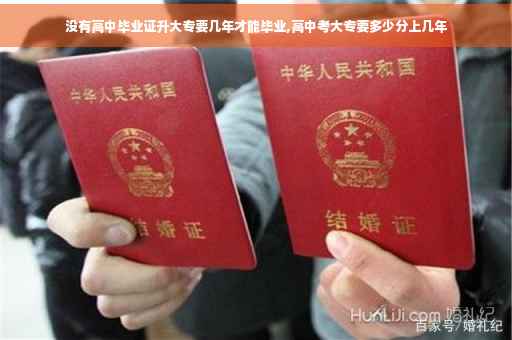 没有高中毕业证升大专要几年才能毕业,高中考大专要多少分上几年