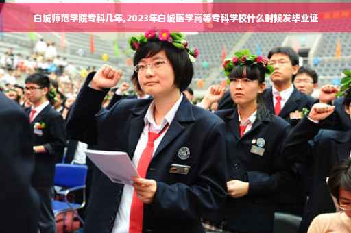 白城师范学院专科几年,2023年白城医学高等专科学校什么时候发毕业证