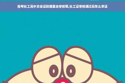 报考社工高中毕业证到哪里去审核呢,社工证审核通过后怎么拿证