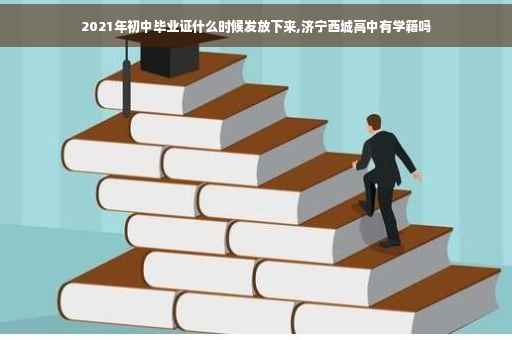 2021年初中毕业证什么时候发放下来,济宁西城高中有学籍吗