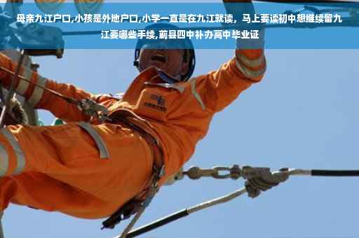 母亲九江户口,小孩是外地户口,小学一直是在九江就读，马上要读初中想继续留九江要哪些手续,蓟县四中补办高中毕业证