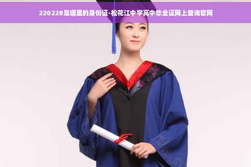 220228是哪里的身份证-松花江中学高中毕业证网上查询官网