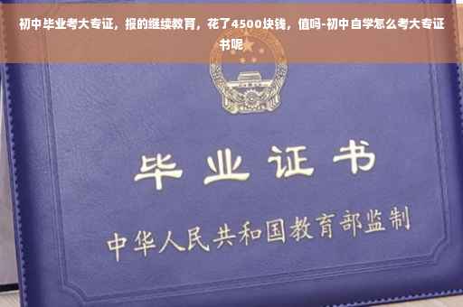初中毕业考大专证，报的继续教育，花了4500块钱，值吗-初中自学怎么考大专证书呢