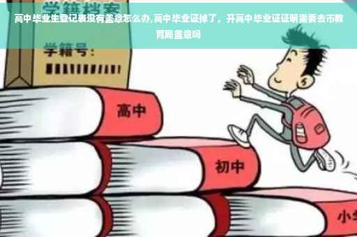 高中毕业生登记表没有盖章怎么办,高中毕业证掉了，开高中毕业证证明需要去市教育局盖章吗