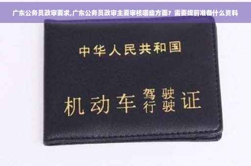 广东公务员政审要求,广东公务员政审主要审核哪些方面？需要提前准备什么资料