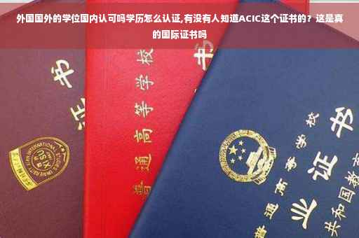 外国国外的学位国内认可吗学历怎么认证,有没有人知道ACIC这个证书的？这是真的国际证书吗