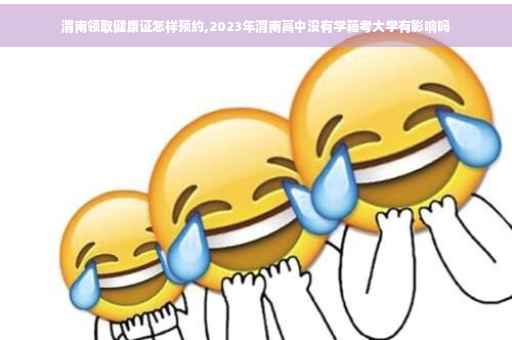 渭南领取健康证怎样预约,2023年渭南高中没有学籍考大学有影响吗
