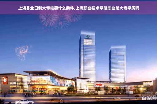 上海非全日制大专需要什么条件,上海职业技术学院毕业是大专学历吗