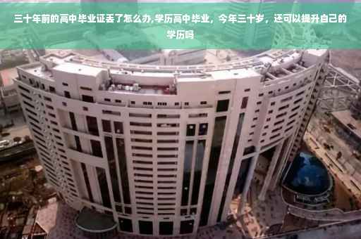 三十年前的高中毕业证丢了怎么办,学历高中毕业，今年三十岁，还可以提升自己的学历吗