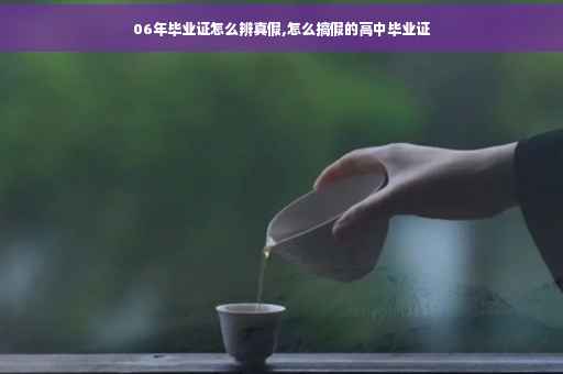 06年毕业证怎么辨真假,怎么搞假的高中毕业证
