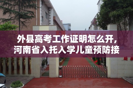 外县高考工作证明怎么开,河南省入托入学儿童预防接种证查验证明哪里办