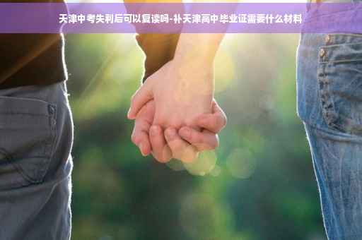 天津中考失利后可以复读吗-补天津高中毕业证需要什么材料