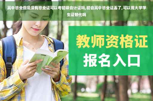 高中毕业但是没有毕业证可以考初级会计证吗,初会高中毕业证丢了,可以用大学学生证替代吗