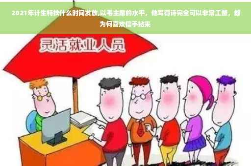 2021年计生特扶什么时间发放,以毛主席的水平，他写得诗完全可以非常工整，却为何喜欢信手拈来