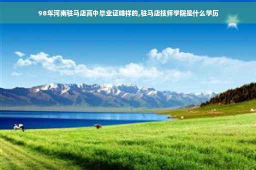 98年河南驻马店高中毕业证啥样的,驻马店技师学院是什么学历