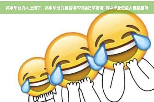 高中毕业的人上班了，高中毕业的档案该不该自己拿着呢-高中毕业证放入档案里吗