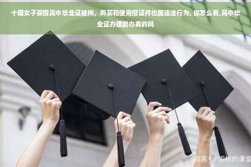 十堰女子买假高中毕业证被拘，购买和使用假证件也属违法行为, 你怎么看,高中毕业证办理能办真的吗