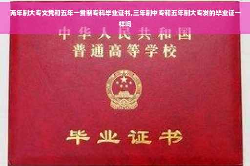 两年制大专文凭和五年一贯制专科毕业证书,三年制中专和五年制大专发的毕业证一样吗