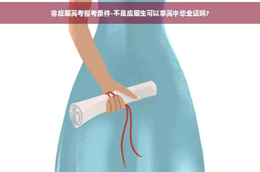 非应届高考报考条件-不是应届生可以拿高中毕业证吗?