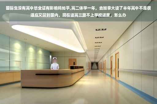 国际生没有高中毕业证有影响吗知乎,高二休学一年，去加拿大读了半年高中不是很适应又回到国内，现在读高三跟不上学校进度，怎么办