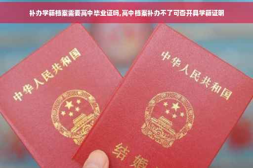 补办学籍档案需要高中毕业证吗,高中档案补办不了可否开具学籍证明
