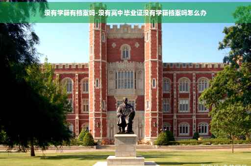 没有学籍有档案吗-没有高中毕业证没有学籍档案吗怎么办