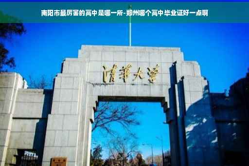 南阳市最厉害的高中是哪一所-郑州哪个高中毕业证好一点啊