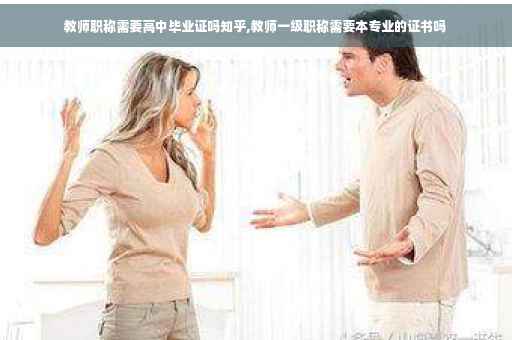 教师职称需要高中毕业证吗知乎,教师一级职称需要本专业的证书吗