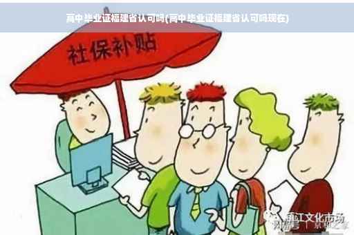 高中毕业证福建省认可吗(高中毕业证福建省认可吗现在)