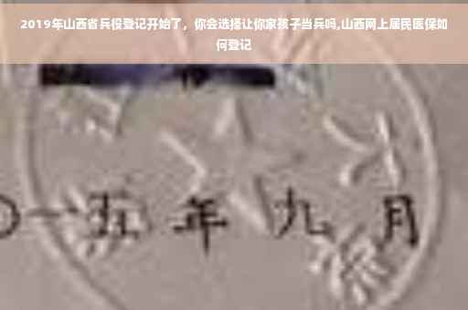 2019年山西省兵役登记开始了，你会选择让你家孩子当兵吗,山西网上居民医保如何登记