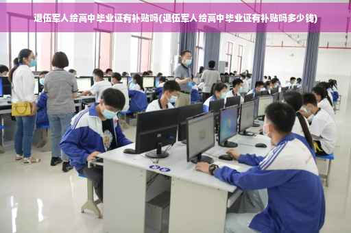 退伍军人给高中毕业证有补贴吗(退伍军人给高中毕业证有补贴吗多少钱)