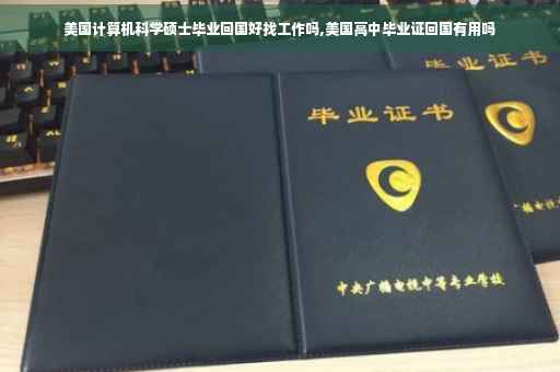 美国计算机科学硕士毕业回国好找工作吗,美国高中毕业证回国有用吗